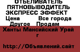 ОТБЕЛИВАТЕЛЬ-ПЯТНОВЫВОДИТЕЛЬ ЭКСПРЕСС-ЭФФЕКТ › Цена ­ 300 - Все города Другое » Продам   . Ханты-Мансийский,Урай г.